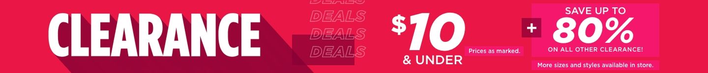 CLEARANCE - $10 & UNDER - Prices as marked. SAVE UP TO 80% ON ALL OTHER CLEARANCE! More sizes and styles available in store.