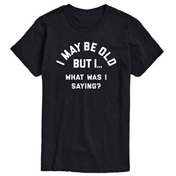 Big & Tall I May Be Old, What Was I Saying? Graphic Tee