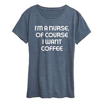 Women's Nurse Of Course I Want Coffee Graphic Tee