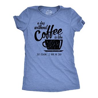 Womens A Day Without Coffee Is Like Just Kidding I Have No Idea T shirt Funny