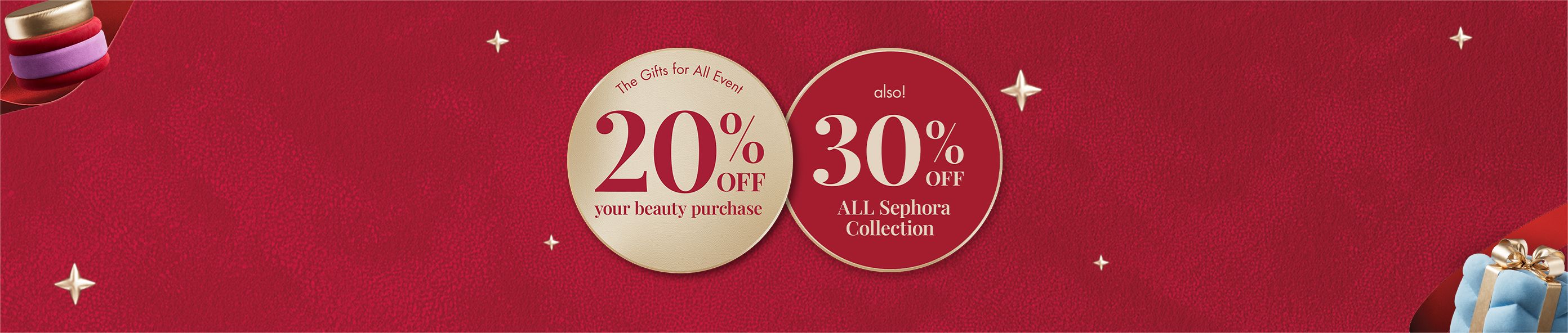 The gifts for all event - 20% off your beauty purchase. Also! 30% off all Sephora collection.